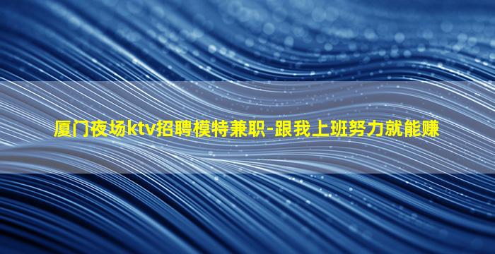厦门夜场ktv招聘模特兼职-跟我上班努力就能赚